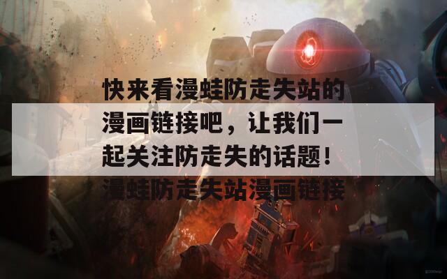 快来看漫蛙防走失站的漫画链接吧，让我们一起关注防走失的话题！漫蛙防走失站漫画链接