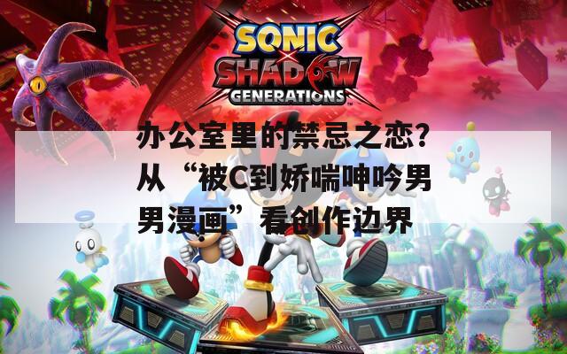 办公室里的禁忌之恋？从“被C到娇喘呻吟男男漫画”看创作边界