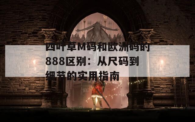 四叶草M码和欧洲码的888区别：从尺码到细节的实用指南