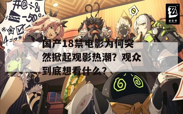 国产18禁电影为何突然掀起观影热潮？观众到底想看什么？