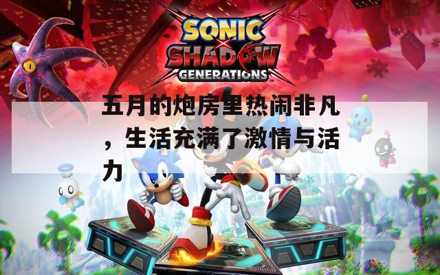 五月的炮房里热闹非凡，生活充满了激情与活力