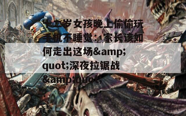 十二岁女孩晚上偷偷玩手机不睡觉：家长该如何走出这场&amp;quot;深夜拉锯战&amp;quot;？