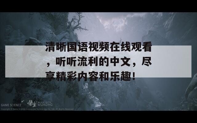 清晰国语视频在线观看，听听流利的中文，尽享精彩内容和乐趣！