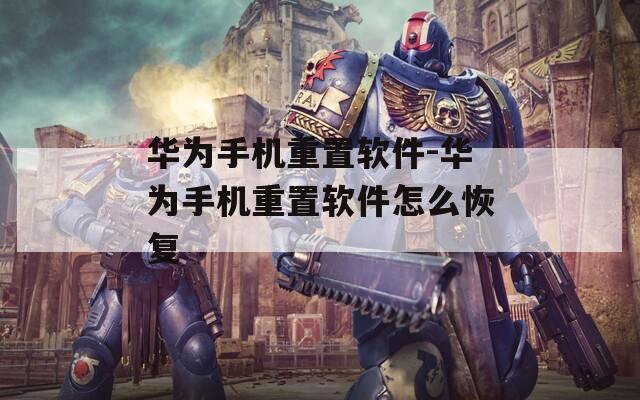 华为手机重置软件-华为手机重置软件怎么恢复