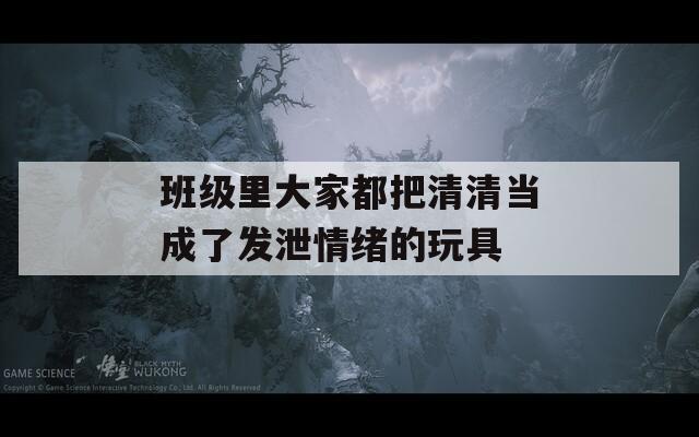 班级里大家都把清清当成了发泄情绪的玩具