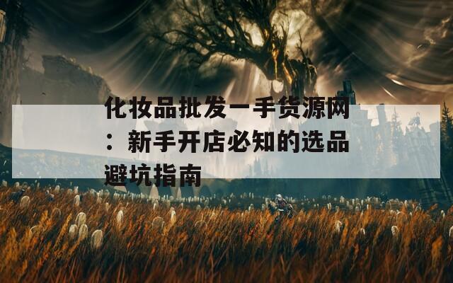 化妆品批发一手货源网：新手开店必知的选品避坑指南