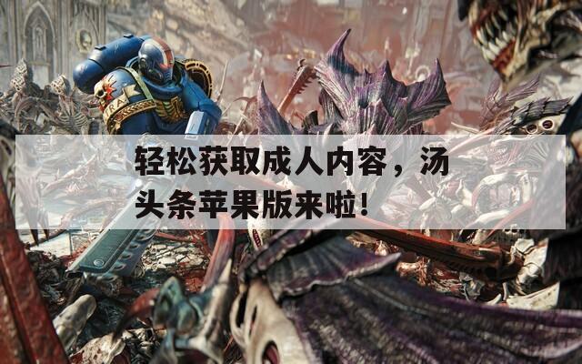 轻松获取成人内容，汤头条苹果版来啦！