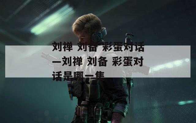 刘禅 刘备 彩蛋对话—刘禅 刘备 彩蛋对话是哪一集