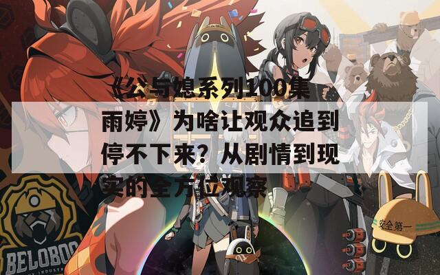 《公与媳系列100集雨婷》为啥让观众追到停不下来？从剧情到现实的全方位观察