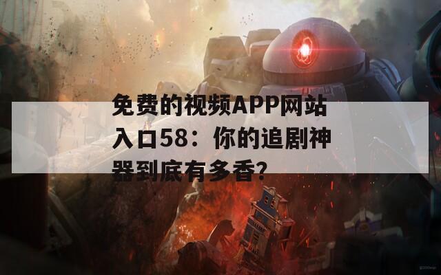 免费的视频APP网站入口58：你的追剧神器到底有多香？