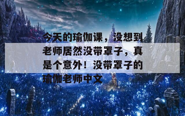 今天的瑜伽课，没想到老师居然没带罩子，真是个意外！没带罩子的瑜伽老师中文