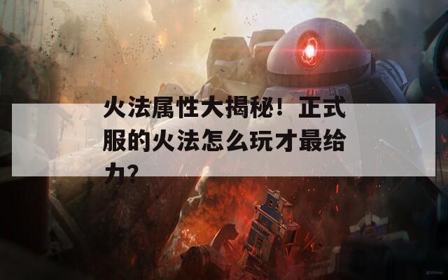 火法属性大揭秘！正式服的火法怎么玩才最给力？