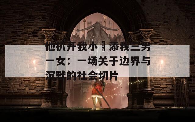他扒开我小泬添我三男一女：一场关于边界与沉默的社会切片