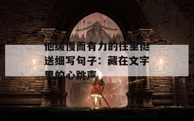 他缓慢而有力的往里挺送细写句子：藏在文字里的心跳声  第1张