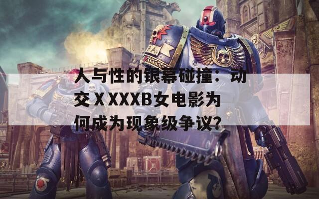 人与性的银幕碰撞：动交ⅩXXXB女电影为何成为现象级争议？