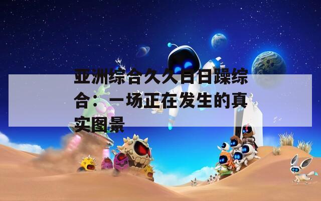 亚洲综合久久日日躁综合：一场正在发生的真实图景