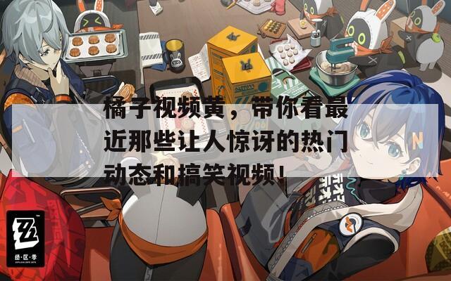 橘子视频黄，带你看最近那些让人惊讶的热门动态和搞笑视频！