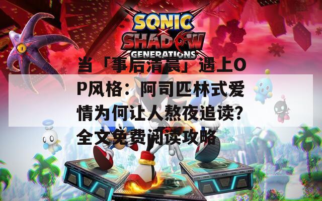 当「事后清晨」遇上OP风格：阿司匹林式爱情为何让人熬夜追读？全文免费阅读攻略