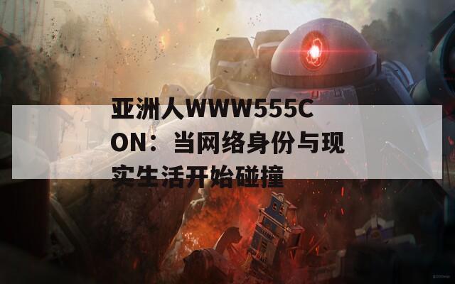亚洲人WWW555CON：当网络身份与现实生活开始碰撞