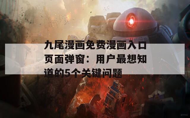 九尾漫画免费漫画入口页面弹窗：用户最想知道的5个关键问题