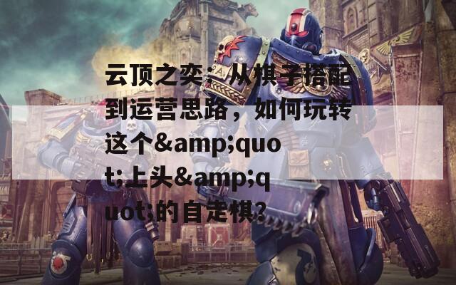 云顶之奕：从棋子搭配到运营思路，如何玩转这个&amp;quot;上头&amp;quot;的自走棋？