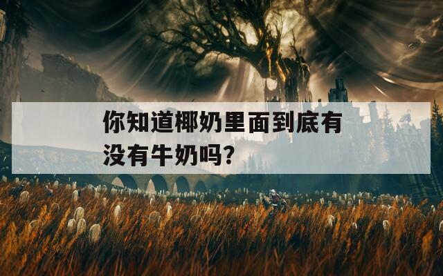 你知道椰奶里面到底有没有牛奶吗？  第1张