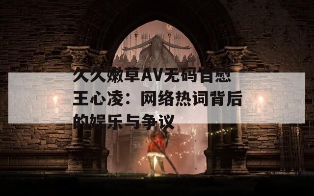 久久嫩草AV无码自慰王心凌：网络热词背后的娱乐与争议