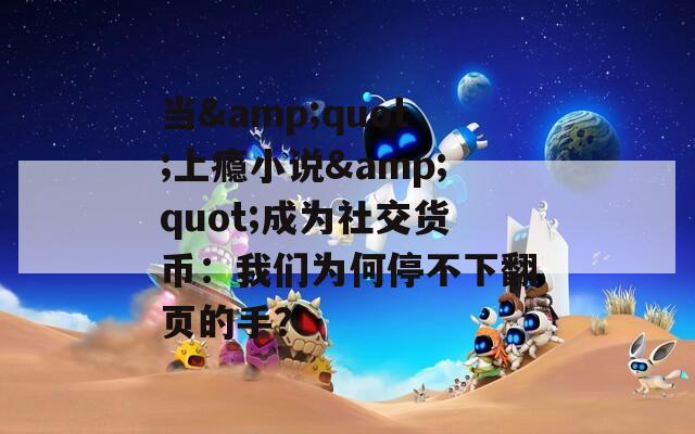 当&amp;quot;上瘾小说&amp;quot;成为社交货币：我们为何停不下翻页的手？