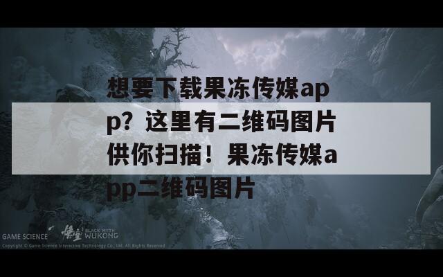 想要下载果冻传媒app？这里有二维码图片供你扫描！果冻传媒app二维码图片