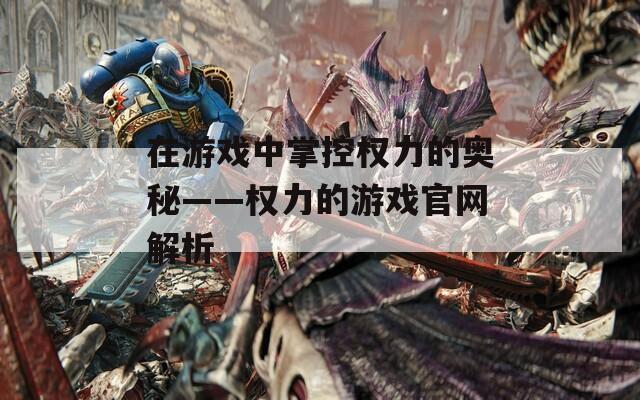 在游戏中掌控权力的奥秘——权力的游戏官网解析
