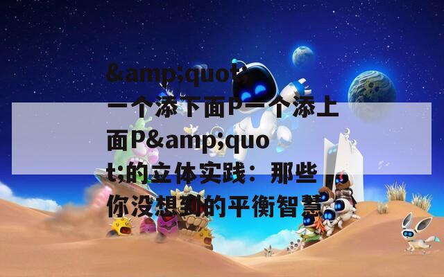 &amp;quot;一个添下面P一个添上面P&amp;quot;的立体实践：那些你没想到的平衡智慧