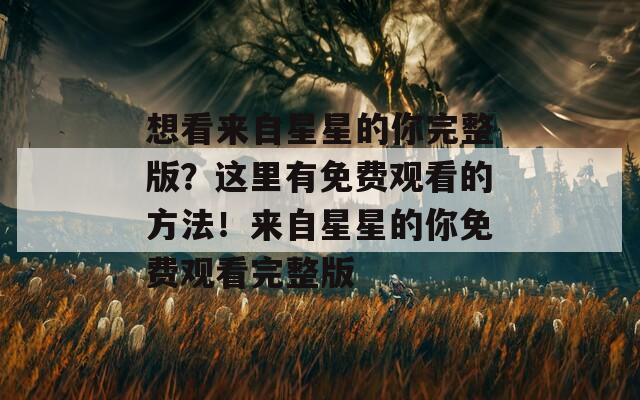 想看来自星星的你完整版？这里有免费观看的方法！来自星星的你免费观看完整版  第1张