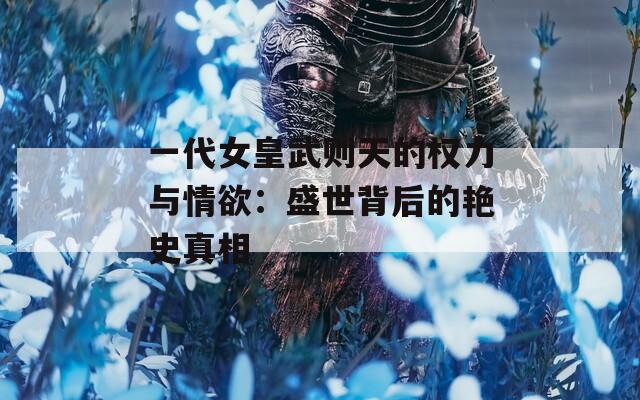 一代女皇武则天的权力与情欲：盛世背后的艳史真相