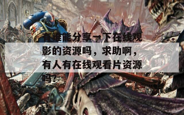 有谁能分享一下在线观影的资源吗，求助啊，有人有在线观看片资源吗？