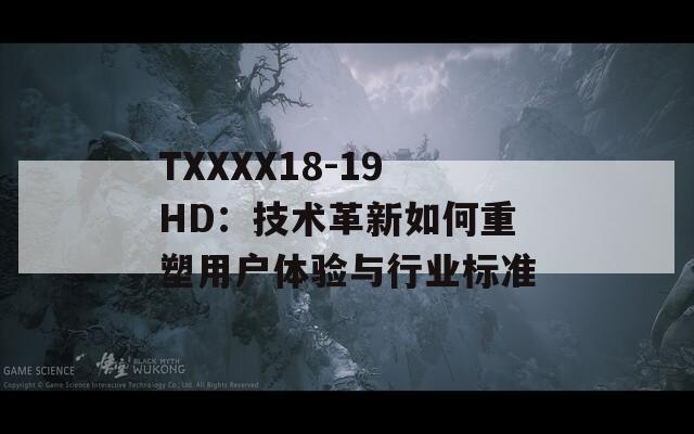 TXXXX18-19HD：技术革新如何重塑用户体验与行业标准