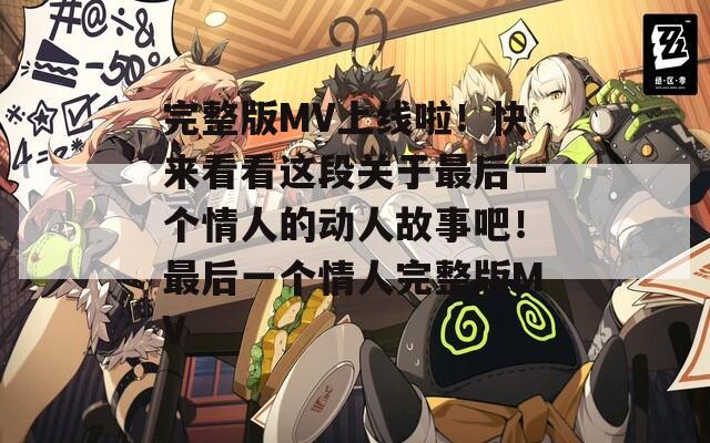 完整版MV上线啦！快来看看这段关于最后一个情人的动人故事吧！最后一个情人完整版MV
