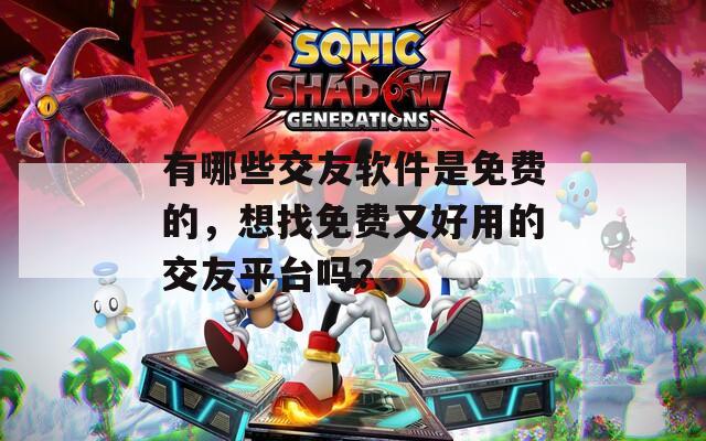 有哪些交友软件是免费的，想找免费又好用的交友平台吗？