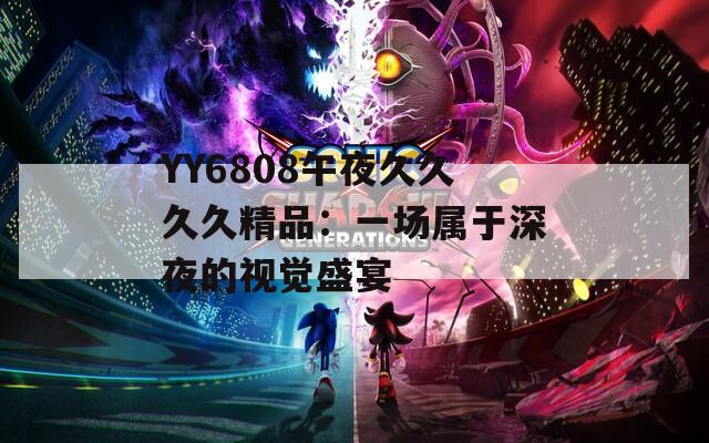 YY6808午夜久久久久精品：一场属于深夜的视觉盛宴