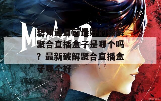 想知道目前最好的破解聚合直播盒子是哪个吗？最新破解聚合直播盒子哪个好
