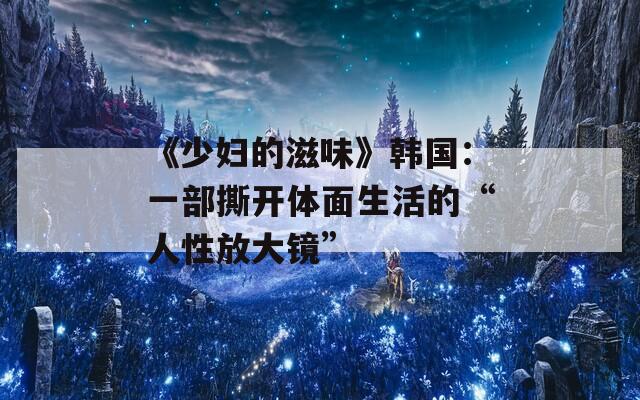 《少妇的滋味》韩国：一部撕开体面生活的“人性放大镜”