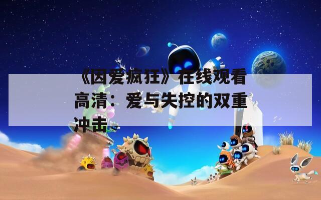 《因爱疯狂》在线观看高清：爱与失控的双重冲击  第1张