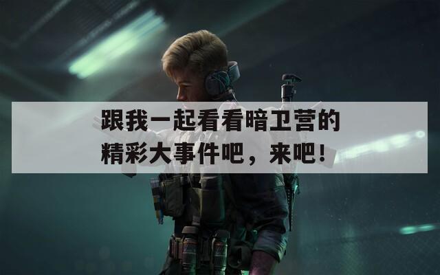 跟我一起看看暗卫营的精彩大事件吧，来吧！