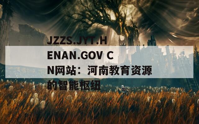 JZZS.JYT.HENAN.GOV CN网站：河南教育资源的智能枢纽