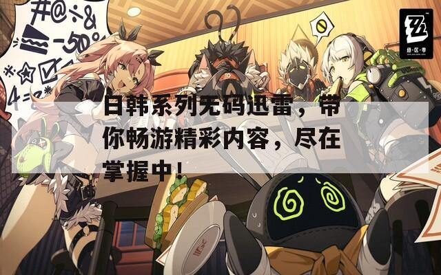 日韩系列无码迅雷，带你畅游精彩内容，尽在掌握中！