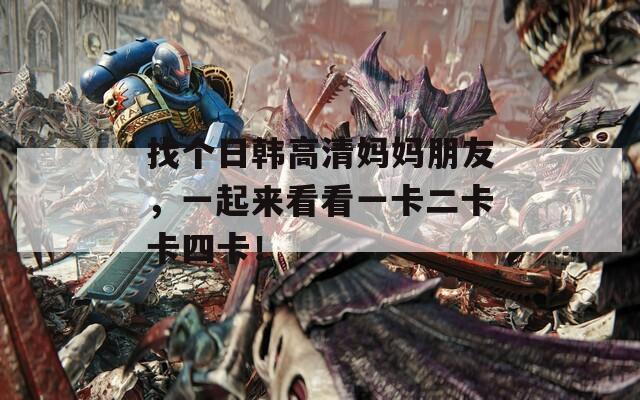 找个日韩高清妈妈朋友，一起来看看一卡二卡卡四卡！  第1张