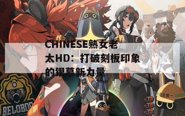 CHINESE熟女老太HD：打破刻板印象的银幕新力量