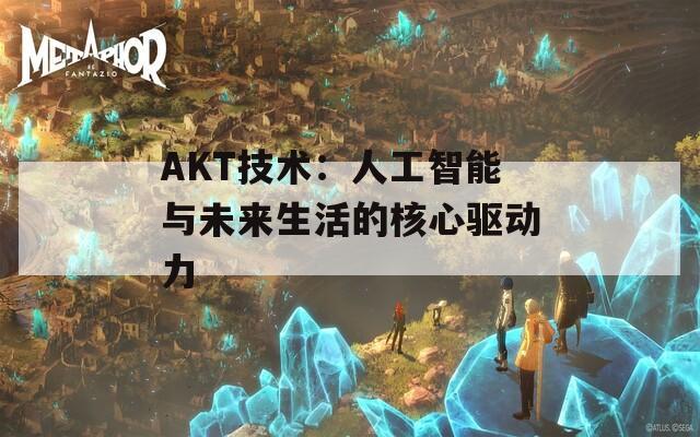 AKT技术：人工智能与未来生活的核心驱动力  第1张