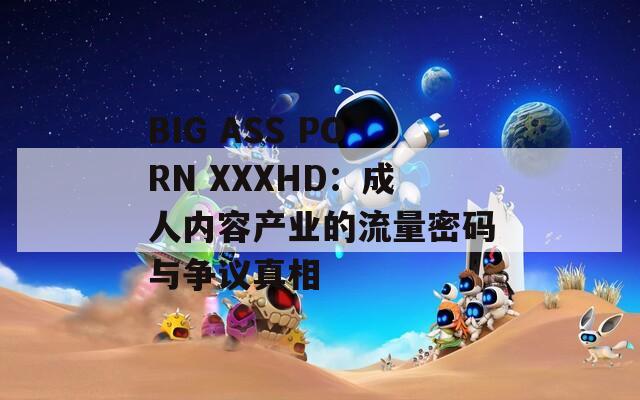 BIG ASS PORN XXXHD：成人内容产业的流量密码与争议真相  第1张