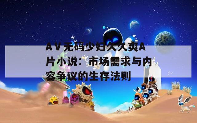 AⅤ无码少妇久久爽A片小说：市场需求与内容争议的生存法则