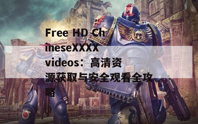 Free HD ChineseXXXX videos：高清资源获取与安全观看全攻略